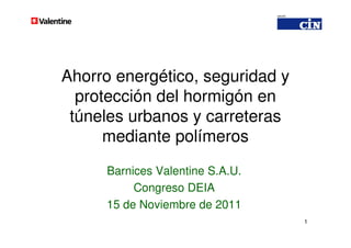 Ahorro energético, seguridad y
  protección del hormigón en
 túneles urbanos y carreteras
      mediante polímeros
     Barnices Valentine S.A.U.
          Congreso DEIA
     15 de Noviembre de 2011
                                 1
 