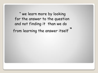 “ we learn more by looking
for the answer to the question
and not finding it than we do
from learning the answer itself “
 