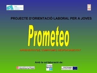 PROJECTE D’ORIENTACIÓ LABORAL PER A JOVES Amb la col·laboració de: Prometeo APRENENTATGE, COMPROMIS, RESPONSABILITAT 