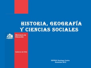 Historia, GeoGrafía
y CienCias soCiales




         DEPROV Santiago Centro
             Diciembre 2012
 