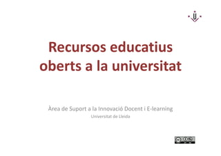 Recursos educatius 
oberts a la universitat 
Àrea de Suport a la Innovació Docent i E-learning 
Universitat de Lleida 
 