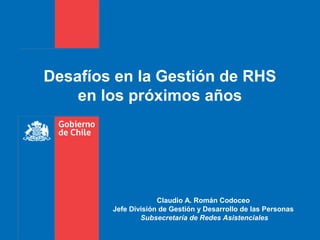 Claudio A. Román Codoceo
Jefe División de Gestión y Desarrollo de las Personas
Subsecretaría de Redes Asistenciales
Desafíos en la Gestión de RHS
en los próximos años
 