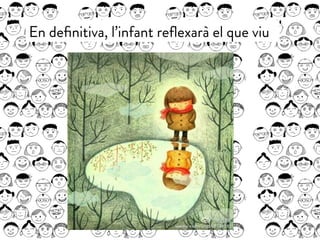 En deﬁnitiva, l’infant reﬂexarà el que viu
 