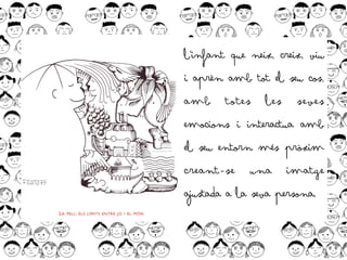 l'infant que neix, creix, viu
i aprèn amb tot el seu cos,
amb totes les seves
emocions i interactua amb
el seu entorn més pròxim
creant-se una imatge
ajustada a la seva persona.
 