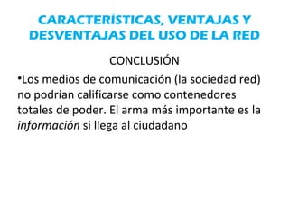 CARACTERÍSTICAS, VENTAJAS Y
DESVENTAJAS DEL USO DE LA RED
CONCLUSIÓN
•Los medios de comunicación (la sociedad red)
no podrían calificarse como contenedores
totales de poder. El arma más importante es la
información si llega al ciudadano
 