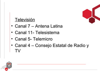 Televisión
•   Canal 7 – Antena Latina
•   Canal 11- Telesistema
•   Canal 5- Telemicro
•   Canal 4 – Consejo Estatal de Radio y
    TV
 