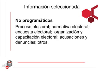 Información seleccionada

No programáticos
Proceso electoral; normativa electoral;
encuesta electoral; organización y
capacitación electoral; acusaciones y
denuncias; otros.
 