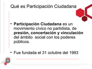 Qué es Participación Ciudadana


• Participación Ciudadana es un
  movimiento cívico no partidista, de
  presión, concertación y vinculación
  del ámbito social con los poderes
  públicos.

• Fue fundada el 31 octubre del 1993
 