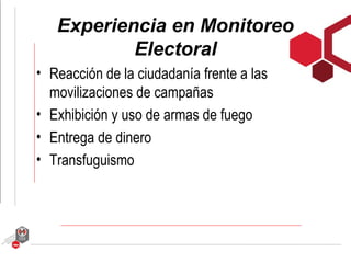Experiencia en Monitoreo
           Electoral
• Reacción de la ciudadanía frente a las
  movilizaciones de campañas
• Exhibición y uso de armas de fuego
• Entrega de dinero
• Transfuguismo
 