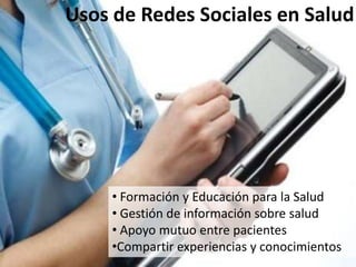 Usos de Redes Sociales en Salud




     • Formación y Educación para la Salud
     • Gestión de información sobre salud
     • Apoyo mutuo entre pacientes
     •Compartir experiencias y conocimientos
 