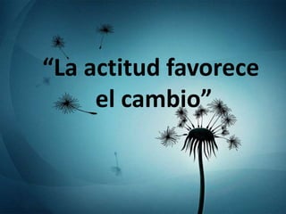 “La actitud favorece
     el cambio”
 