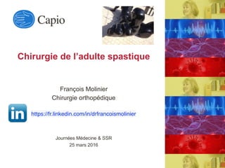 Chirurgie de l’adulte spastique
François Molinier
Chirurgie orthopédique
https://fr.linkedin.com/in/drfrancoismolinier
Journées Médecine & SSR
25 mars 2016
 