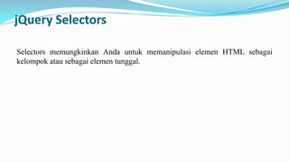 jQuery Selectors
Selectors memungkinkan Anda untuk memanipulasi elemen HTML sebagai
kelompok atau sebagai elemen tunggal.

 