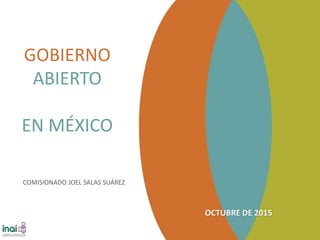 OCTUBRE DE 2015
GOBIERNO
ABIERTO
EN MÉXICO
COMISIONADO JOEL SALAS SUÁREZ
 