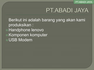 Berikut ini adalah barang yang akan kami
produksikan :
Handphone lenovo
Komponen komputer
USB Modem
PT.ABADI JAYA
 