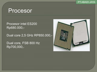 PT.ABADI JAYA
Procesor intel ES200
Rp680.000,-
Dual core 2,5 GHz RP850.000,-
Dual core, FSB 800 Hz
Rp700,000,-
Procesor
 