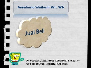 Assalamu’alaikum Wr. Wb
Dr. Mardani, 2012. FIQH EKONOMI SYARIAH;
Fiqh Muamalah. (Jakarta: Kencana)
 