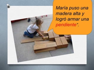 María puso una
madera alta y
logró armar una
pendiente”.
 