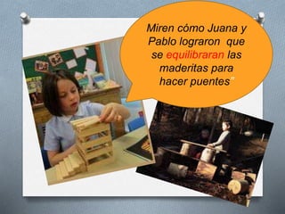 Miren cómo Juana y
Pablo lograron que
se equilibraran las
maderitas para
hacer puentes”
 