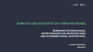 RUMO AO USO EFICIENTE DA TERRA NO BRASIL
SEMINÁRIO INTERNACIONAL
OPORTUNIDADES DE NEGÓCIOS PARA
UMA ECONOMIA RURAL SUSTENTÁVEL
MAIO/2019
JULIANO ASSUNÇÃO
 