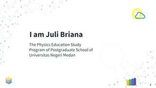 I am Juli Briana
1
The Physics Education Study
Program of Postgraduate School of
Universitas Negeri Medan
 