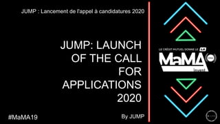 JUMP: LAUNCH
OF THE CALL
FOR
APPLICATIONS
2020
JUMP : Lancement de l'appel à candidatures 2020
#MaMA19 By JUMP
 