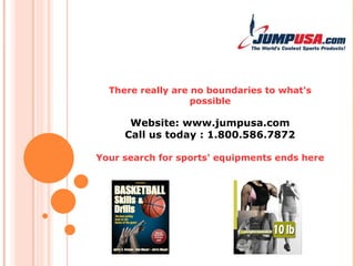 There really are no boundaries to what's possible Website: www.jumpusa.com Call us today : 1.800.586.7872 Your search for sports' equipments ends here 