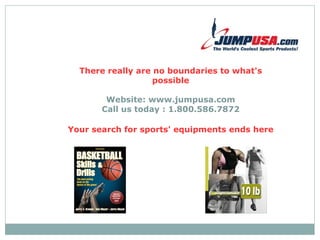 There really are no boundaries to what's possible Website: www.jumpusa.com Call us today : 1.800.586.7872 Your search for sports' equipments ends here 