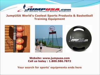 JumpUSA World's Coolest Sports Products & Basketball
               Training Equipment




              Website: www.jumpusa.com
             Call us today : 1.800.586.7872

      Your search for sports' equipments ends here
 