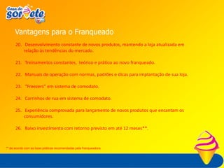 Conceito do Negócio“Operação e gestão da comercialização de sorvetes de massa, linha impulso (picolés diversos), linha take-home (pote de 2 litros), venda exclusiva porta-a-porta, cafeteria e sobremesas, com a marca CASA DO SORVETE JUNDIÁ, oferecendo produtos de qualidade, com preços atrativos voltados para a classe C e D, atuando sob o sistema de franquias”.