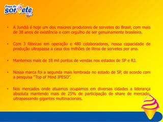 A Jundiá é hoje um dos maiores produtores de sorvetes do Brasil, com mais de 38 anos de existência e com orgulho de ser genuinamente brasileira.