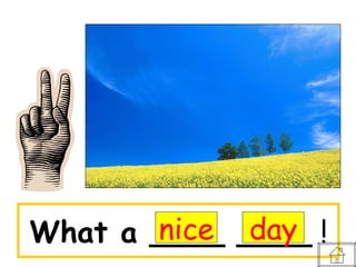 nice day
What a ____ ____ !