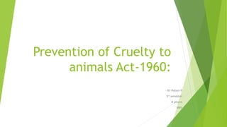 Prevention of Cruelty to
animals Act-1960:
- BY Pallavi P
5th semester
B pharm
VIPS
 