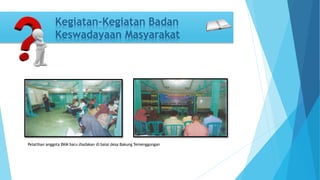 Kegiatan-Kegiatan Badan 
Keswadayaan Masyarakat 
Pelatihan anggota BKM baru diadakan di balai desa Bakung Temenggungan 
 