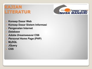 KAJIAN 
LITERATUR 
 Konsep Dasar Web 
 Konsep Dasar Sistem Informasi 
 Pengenalan Internet 
 Database 
 Adobe Dreamweaver CS6 
 Personal Home Page (PHP) 
 MySQL 
 JQuery 
 CSS 
 
