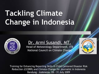 Tackling Climate
Change in Indonesia
Dr. Armi Susandi, MT.
Head of Meteorology Department, ITB
National Council on Climate Change
Training for Enhancing Reporting Skills in Child Centered Disaster Risk
Reduction (CCDRR) and Climate Change for Journalist in Indonesia
Bandung - Indonesia, 28 - 31 July 2009
 