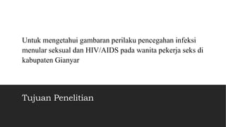 Tujuan Penelitian
Untuk mengetahui gambaran perilaku pencegahan infeksi
menular seksual dan HIV/AIDS pada wanita pekerja seks di
kabupaten Gianyar
 