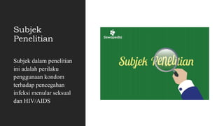 Subjek
Penelitian
Subjek dalam penelitian
ini adalah perilaku
penggunaan kondom
terhadap pencegahan
infeksi menular seksual
dan HIV/AIDS
 