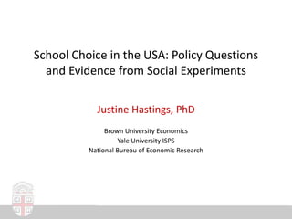 School Choice in the USA: Policy Questions and Evidence from Social Experiments Justine Hastings, PhD Brown University Economics  Yale University ISPS  National Bureau of Economic Research 
