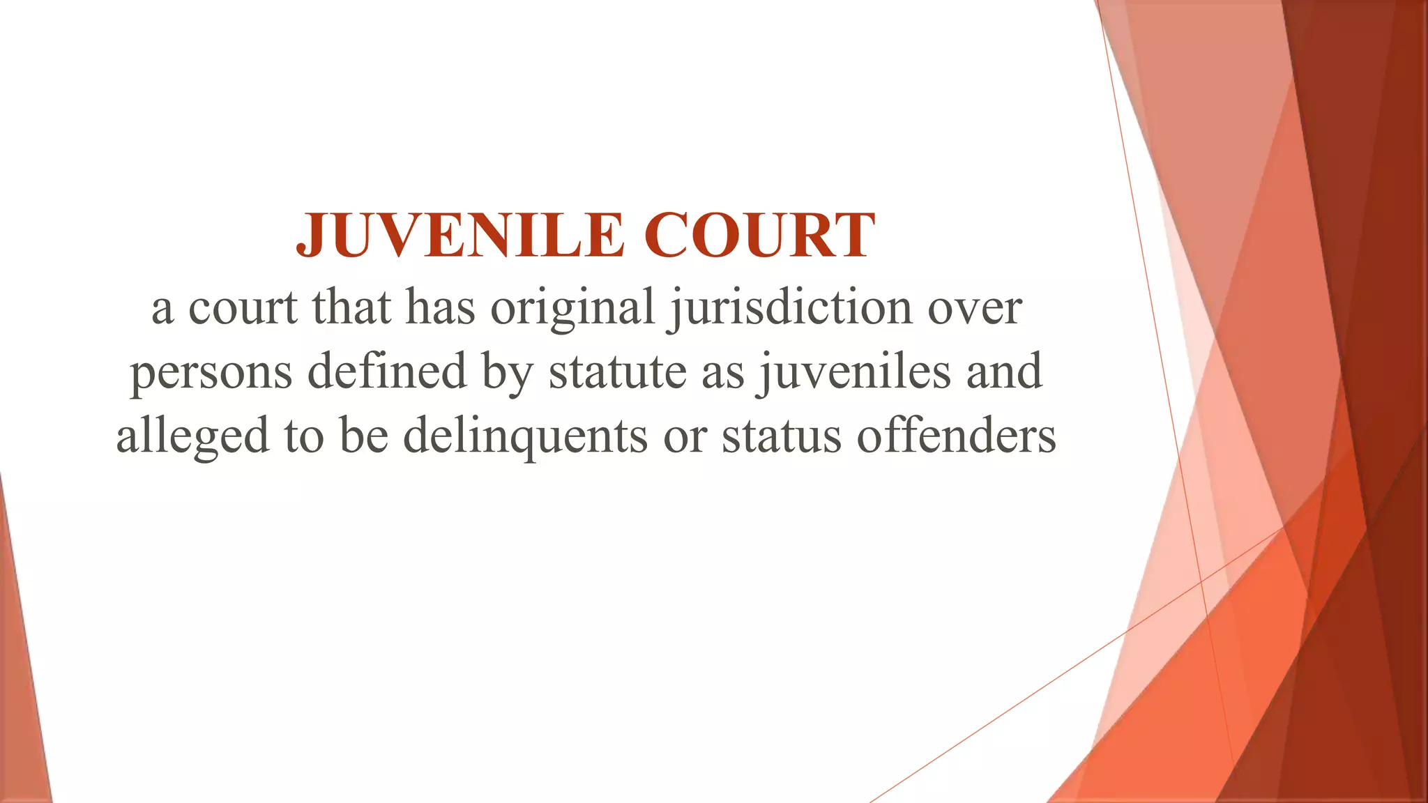 JUVENILE COURT
a court that has original jurisdiction over
persons defined by statute as juveniles and
alleged to be delinquents or status offenders
 