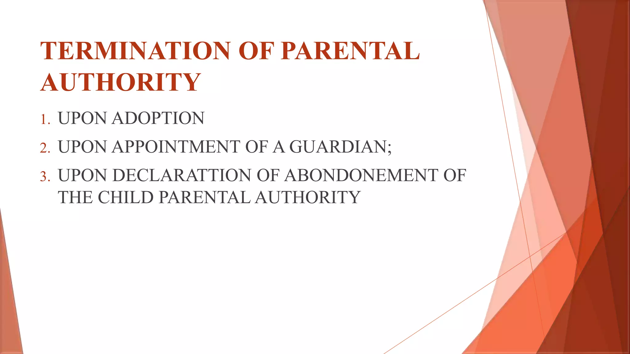 TERMINATION OF PARENTAL
AUTHORITY
1. UPON ADOPTION
2. UPON APPOINTMENT OF A GUARDIAN;
3. UPON DECLARATTION OF ABONDONEMENT OF
THE CHILD PARENTAL AUTHORITY
 