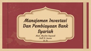 Manajemen Investasi
Dan Pembiayaan Bank
Syariah
Muh. Muslim Sopandi
Zulfi R. husna
Es 5c
 