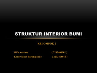 KELOMPOK 2
Silfa Azzahra ( 2203408002 )
Karolvianus Barung Saile ( 2203408010 )
STRUKTUR INTERIOR BUMI
 