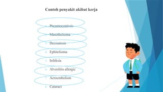Contoh penyakit akibat kerja
1. Pneumoconiosis
2. Mesothelioma
3. Dermatosis
4. Ephitelioma
5. Infeksia
6. Alveolitis allergic
7. Acrocmbolism
8. Cataract
 
