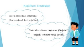 Klasifikasi kecelakaan
Sistem klasifikasi sederhana
(Berdasarkan lokasi kejadian)
Sistem kecelakaan majemuk (Terjatuh,
terjepit, tertimpa benda jatuh)
 