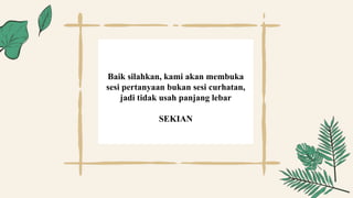 Baik silahkan, kami akan membuka
sesi pertanyaan bukan sesi curhatan,
jadi tidak usah panjang lebar
SEKIAN
 