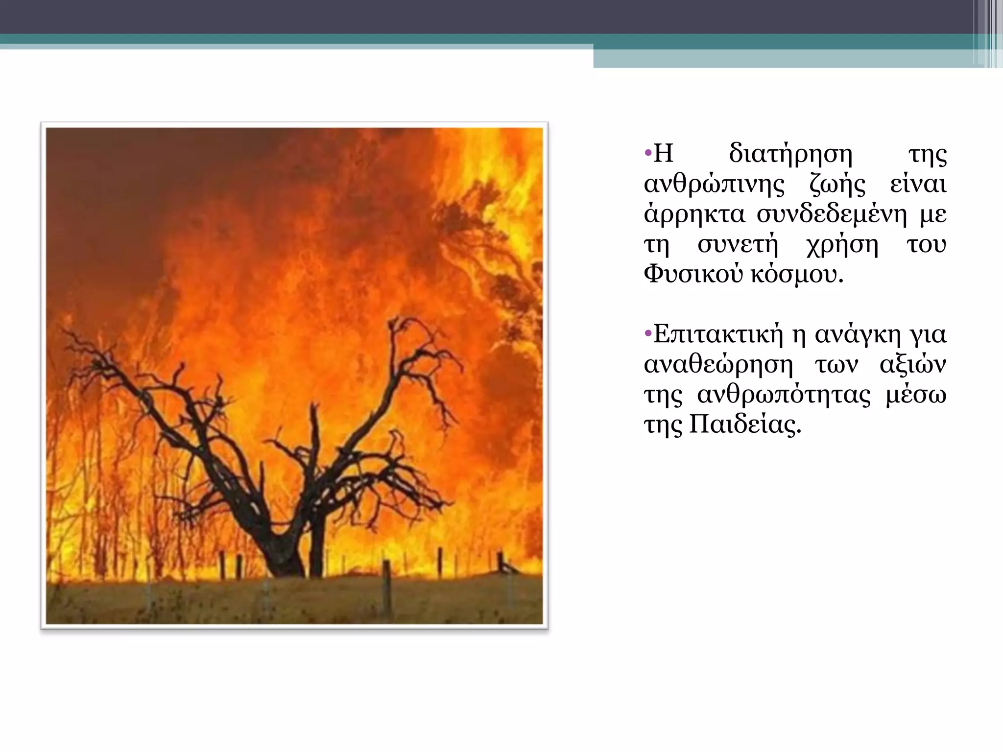•Η διατήρηση της
ανθρώπινης ζωής είναι
άρρηκτα συνδεδεμένη με
τη συνετή χρήση του
Φυσικού κόσμου.
•Επιτακτική η ανάγκη για
αναθεώρηση των αξιών
της ανθρωπότητας μέσω
της Παιδείας.
 