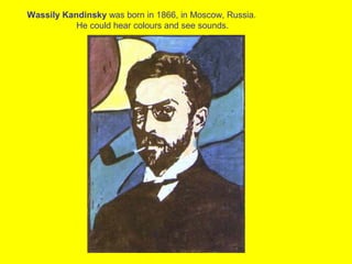 Wassily Kandinsky was born in 1866, in Moscow, Russia.
           He could hear colours and see sounds.
 