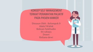 Disusun Oleh : Kelompok 9
Abdul Wahid
Ridwan Solehudin
Sri rahayu
Dosen
Risliana dewi
KONSEP SELF MANAGEMENT
TERKAIT PERAWATAN PALIATIF
PADA PASIEN KANKER
 