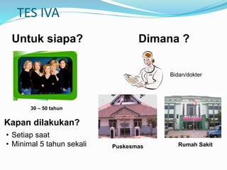 TES IVA
Untuk siapa?
30 – 50 tahun
Dimana ?
Bidan/dokter
Puskesmas Rumah Sakit
Kapan dilakukan?
• Setiap saat
• Minimal 5 tahun sekali
 